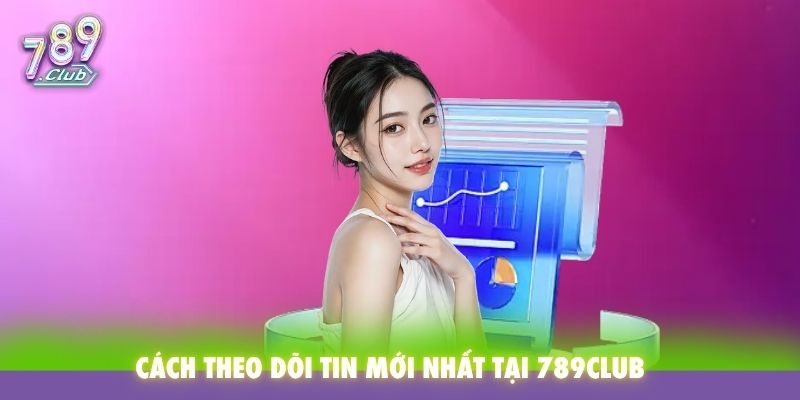 Cách theo dõi tin mới nhất tại 789Club