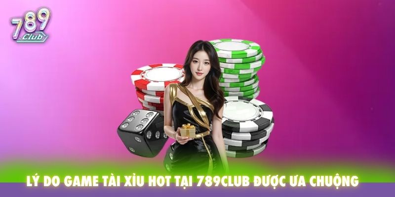 Lý do game tài xỉu Hot tại 789Club được ưa chuộng